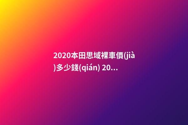 2020本田思域裸車價(jià)多少錢(qián) 2019款思域裸車價(jià)9萬(wàn)元(沒(méi)有2020款思域車型